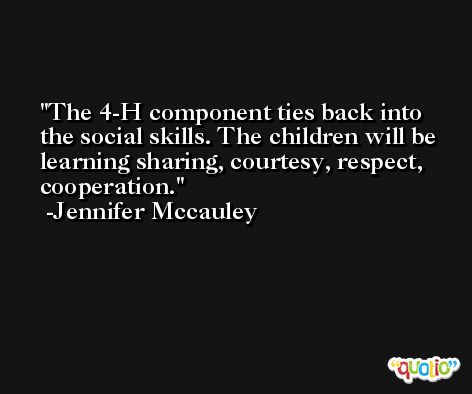 The 4-H component ties back into the social skills. The children will be learning sharing, courtesy, respect, cooperation. -Jennifer Mccauley