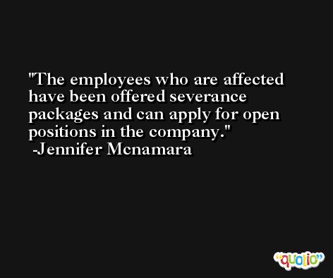 The employees who are affected have been offered severance packages and can apply for open positions in the company. -Jennifer Mcnamara