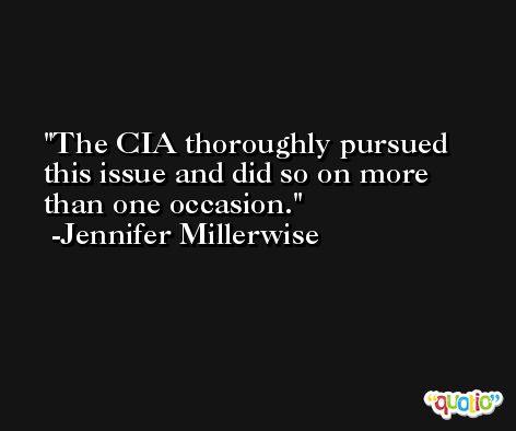 The CIA thoroughly pursued this issue and did so on more than one occasion. -Jennifer Millerwise