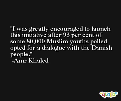 I was greatly encouraged to launch this initiative after 93 per cent of some 80,000 Muslim youths polled opted for a dialogue with the Danish people. -Amr Khaled
