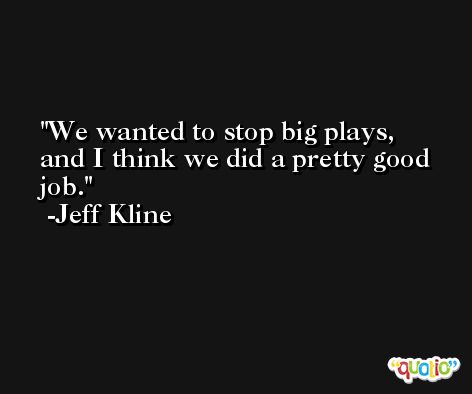 We wanted to stop big plays, and I think we did a pretty good job. -Jeff Kline