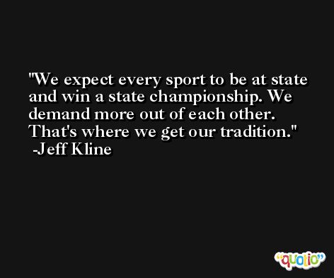 We expect every sport to be at state and win a state championship. We demand more out of each other. That's where we get our tradition. -Jeff Kline