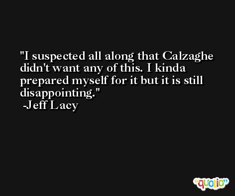 I suspected all along that Calzaghe didn't want any of this. I kinda prepared myself for it but it is still disappointing. -Jeff Lacy