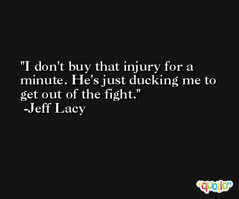 I don't buy that injury for a minute. He's just ducking me to get out of the fight. -Jeff Lacy