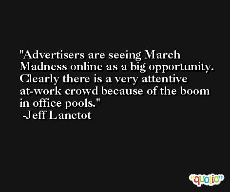 Advertisers are seeing March Madness online as a big opportunity. Clearly there is a very attentive at-work crowd because of the boom in office pools. -Jeff Lanctot
