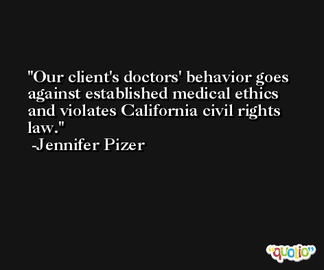 Our client's doctors' behavior goes against established medical ethics and violates California civil rights law. -Jennifer Pizer
