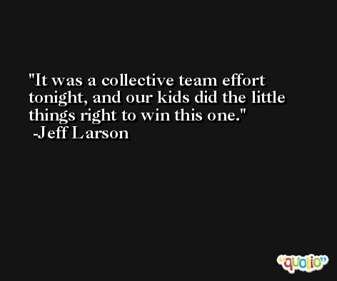 It was a collective team effort tonight, and our kids did the little things right to win this one. -Jeff Larson