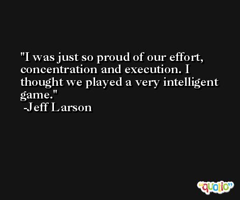 I was just so proud of our effort, concentration and execution. I thought we played a very intelligent game. -Jeff Larson