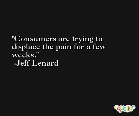 Consumers are trying to displace the pain for a few weeks. -Jeff Lenard