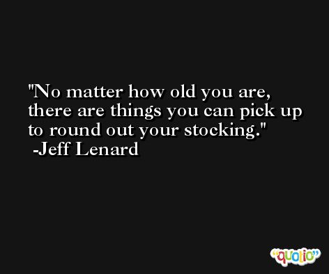 No matter how old you are, there are things you can pick up to round out your stocking. -Jeff Lenard