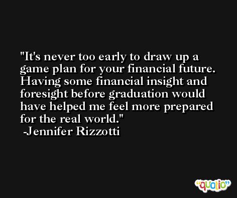 It's never too early to draw up a game plan for your financial future. Having some financial insight and foresight before graduation would have helped me feel more prepared for the real world. -Jennifer Rizzotti