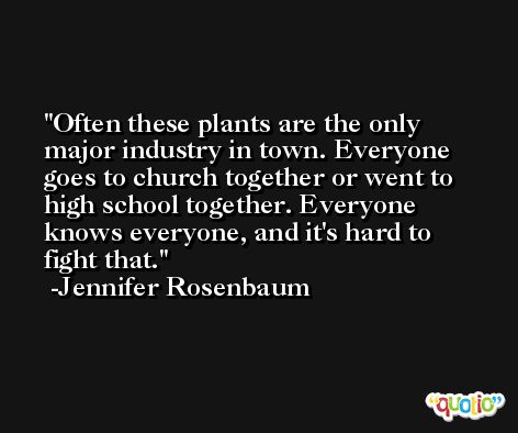 Often these plants are the only major industry in town. Everyone goes to church together or went to high school together. Everyone knows everyone, and it's hard to fight that. -Jennifer Rosenbaum