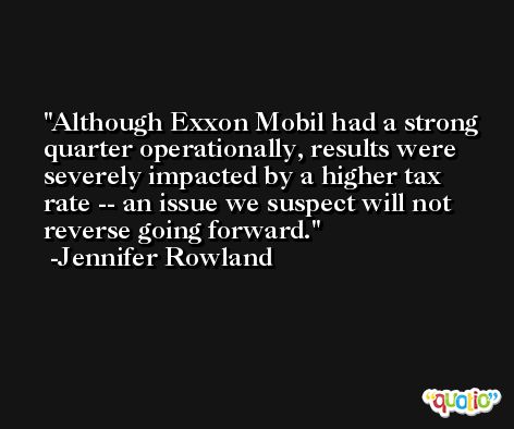 Although Exxon Mobil had a strong quarter operationally, results were severely impacted by a higher tax rate -- an issue we suspect will not reverse going forward. -Jennifer Rowland