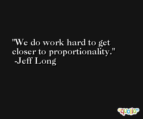We do work hard to get closer to proportionality. -Jeff Long