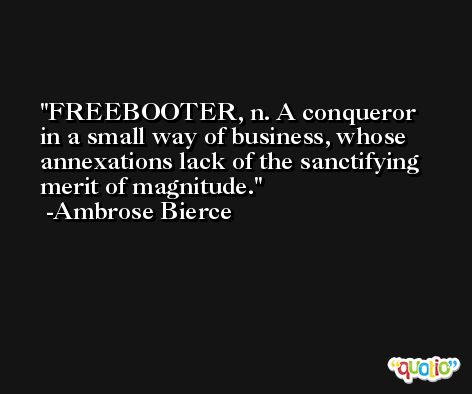 FREEBOOTER, n. A conqueror in a small way of business, whose annexations lack of the sanctifying merit of magnitude. -Ambrose Bierce