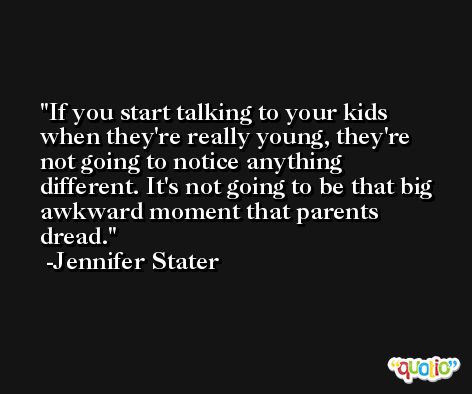 If you start talking to your kids when they're really young, they're not going to notice anything different. It's not going to be that big awkward moment that parents dread. -Jennifer Stater