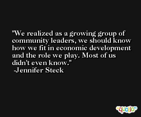 We realized as a growing group of community leaders, we should know how we fit in economic development and the role we play. Most of us didn't even know. -Jennifer Steck
