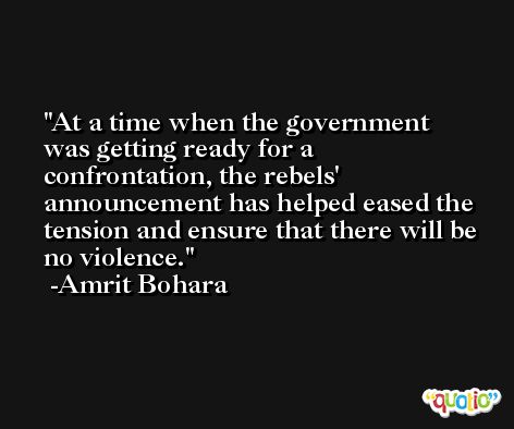 At a time when the government was getting ready for a confrontation, the rebels' announcement has helped eased the tension and ensure that there will be no violence. -Amrit Bohara