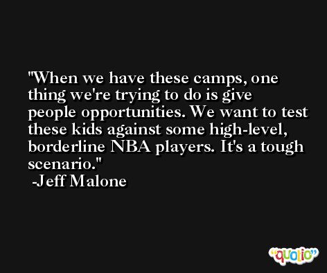 When we have these camps, one thing we're trying to do is give people opportunities. We want to test these kids against some high-level, borderline NBA players. It's a tough scenario. -Jeff Malone