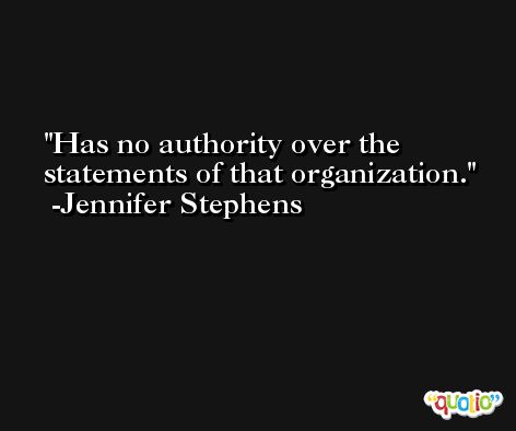Has no authority over the statements of that organization. -Jennifer Stephens