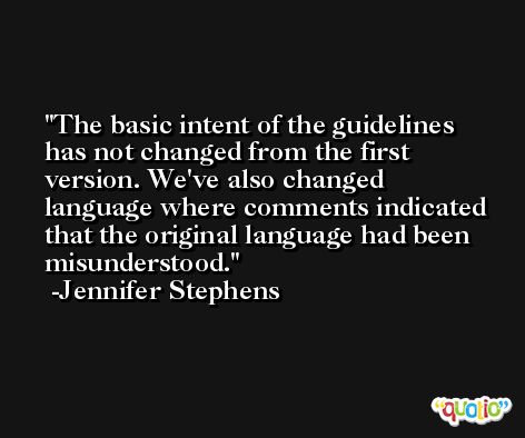 The basic intent of the guidelines has not changed from the first version. We've also changed language where comments indicated that the original language had been misunderstood. -Jennifer Stephens