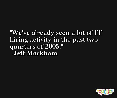 We've already seen a lot of IT hiring activity in the past two quarters of 2005. -Jeff Markham