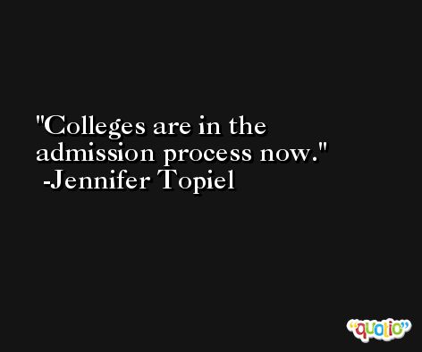 Colleges are in the admission process now. -Jennifer Topiel