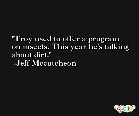 Troy used to offer a program on insects. This year he's talking about dirt. -Jeff Mccutcheon