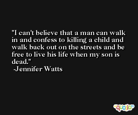 I can't believe that a man can walk in and confess to killing a child and walk back out on the streets and be free to live his life when my son is dead. -Jennifer Watts