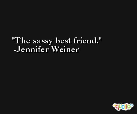 The sassy best friend. -Jennifer Weiner