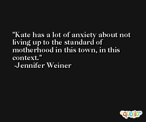 Kate has a lot of anxiety about not living up to the standard of motherhood in this town, in this context. -Jennifer Weiner