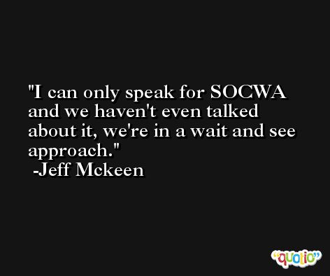I can only speak for SOCWA and we haven't even talked about it, we're in a wait and see approach. -Jeff Mckeen