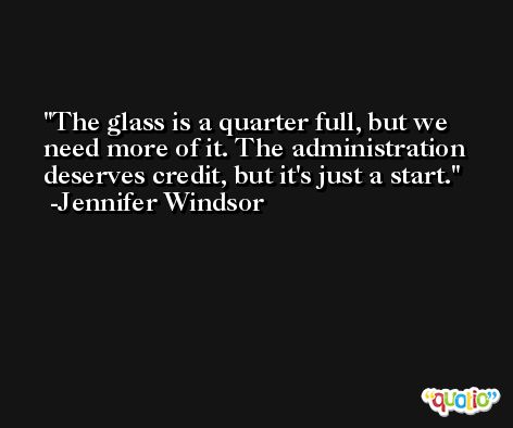 The glass is a quarter full, but we need more of it. The administration deserves credit, but it's just a start. -Jennifer Windsor