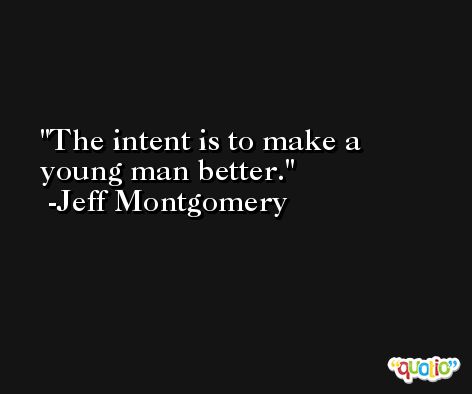 The intent is to make a young man better. -Jeff Montgomery
