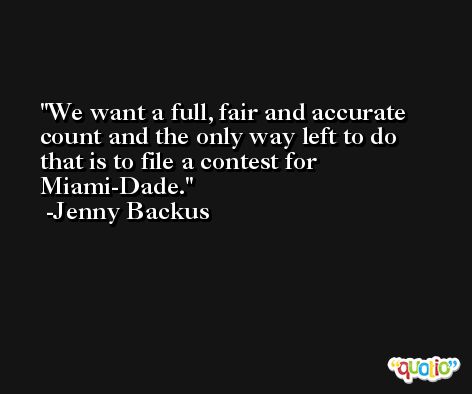 We want a full, fair and accurate count and the only way left to do that is to file a contest for Miami-Dade. -Jenny Backus