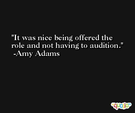 It was nice being offered the role and not having to audition. -Amy Adams