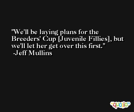 We'll be laying plans for the Breeders' Cup [Juvenile Fillies], but we'll let her get over this first. -Jeff Mullins