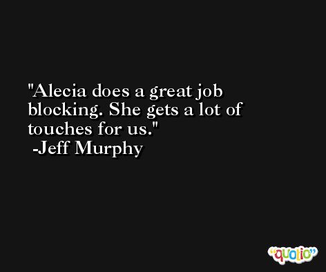 Alecia does a great job blocking. She gets a lot of touches for us. -Jeff Murphy