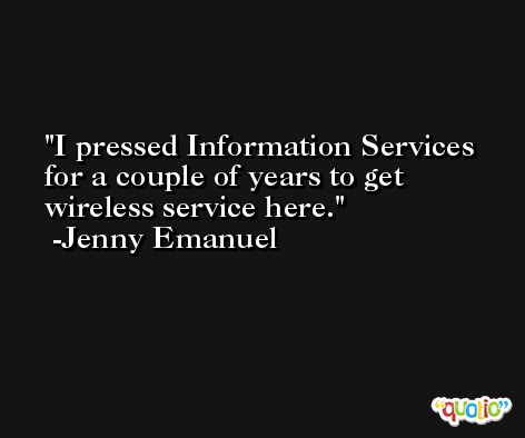I pressed Information Services for a couple of years to get wireless service here. -Jenny Emanuel