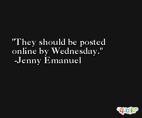 They should be posted online by Wednesday. -Jenny Emanuel