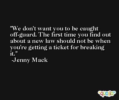 We don't want you to be caught off-guard. The first time you find out about a new law should not be when you're getting a ticket for breaking it. -Jenny Mack