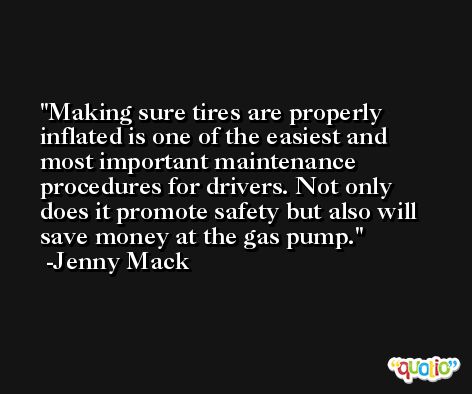 Making sure tires are properly inflated is one of the easiest and most important maintenance procedures for drivers. Not only does it promote safety but also will save money at the gas pump. -Jenny Mack