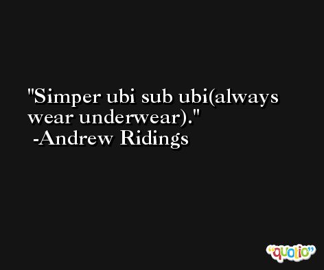 Simper ubi sub ubi(always wear underwear). -Andrew Ridings