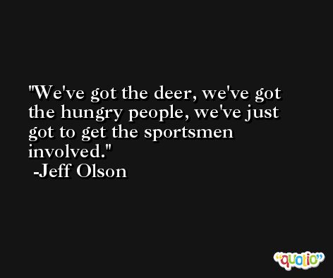We've got the deer, we've got the hungry people, we've just got to get the sportsmen involved. -Jeff Olson