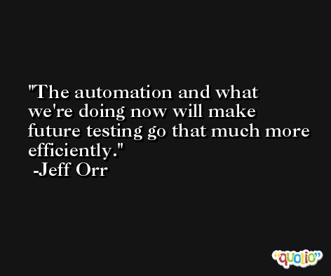 The automation and what we're doing now will make future testing go that much more efficiently. -Jeff Orr