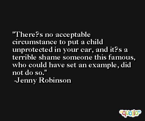 There?s no acceptable circumstance to put a child unprotected in your car, and it?s a terrible shame someone this famous, who could have set an example, did not do so. -Jenny Robinson