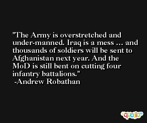 The Army is overstretched and under-manned. Iraq is a mess … and thousands of soldiers will be sent to Afghanistan next year. And the MoD is still bent on cutting four infantry battalions. -Andrew Robathan