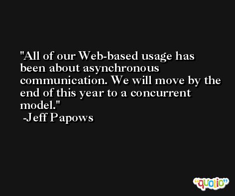 All of our Web-based usage has been about asynchronous communication. We will move by the end of this year to a concurrent model. -Jeff Papows