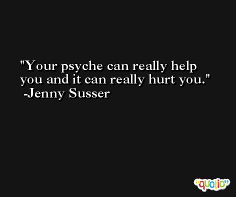 Your psyche can really help you and it can really hurt you. -Jenny Susser