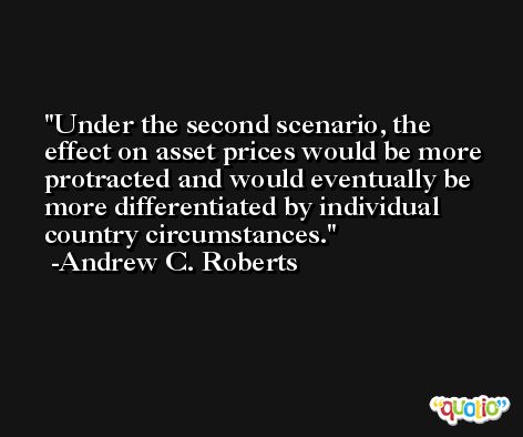 Under the second scenario, the effect on asset prices would be more protracted and would eventually be more differentiated by individual country circumstances. -Andrew C. Roberts